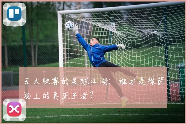 五大联赛的足球江湖:谁才是绿茵场上的真正王者?
