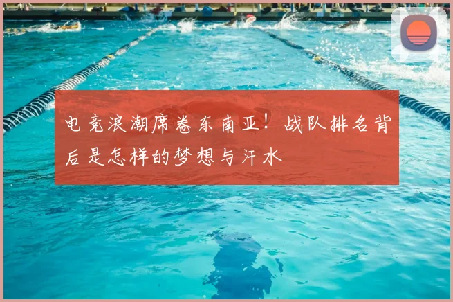 电竞浪潮席卷东南亚!战队排名背后是怎样的梦想与汗水