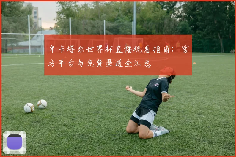 年卡塔尔世界杯直播观看指南:官方平台与免费渠道全汇总