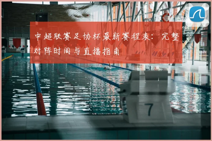 中超联赛足协杯最新赛程表:完整对阵时间与直播指南