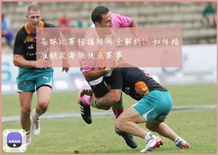 足球比赛转播时间全解析:如何精准锁定每场焦点赛事