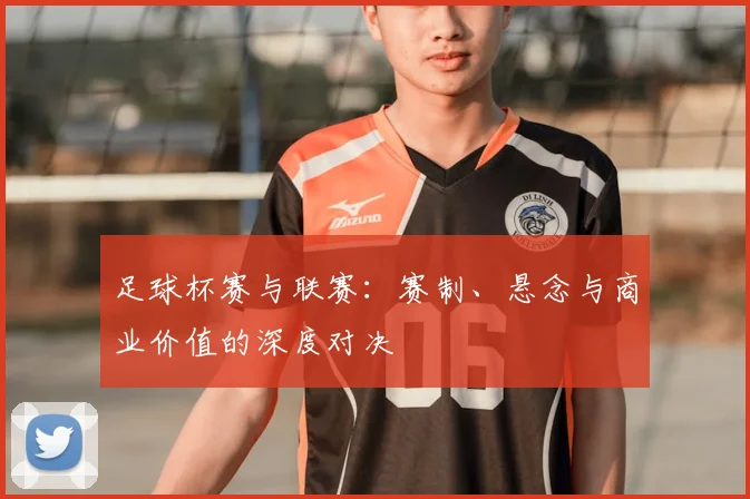 足球杯赛与联赛:赛制、悬念与商业价值的深度对决