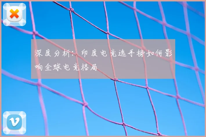 深度分析:印度电竞选手榜如何影响全球电竞格局