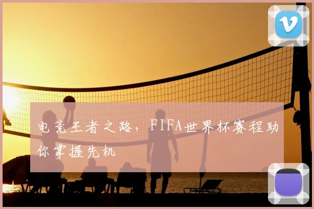 电竞王者之路,FIFA世界杯赛程助你掌握先机