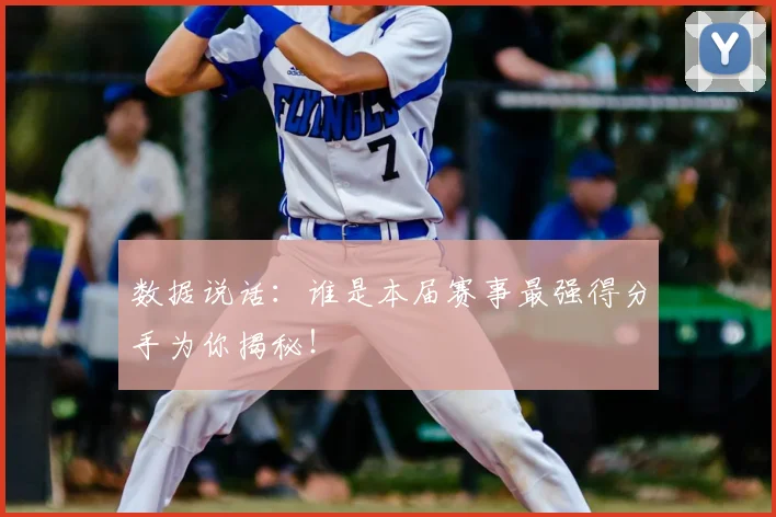 数据说话:谁是本届赛事最强得分手为你揭秘!