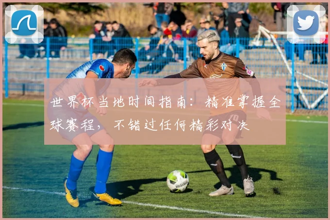 世界杯当地时间指南:精准掌握全球赛程,不错过任何精彩对决