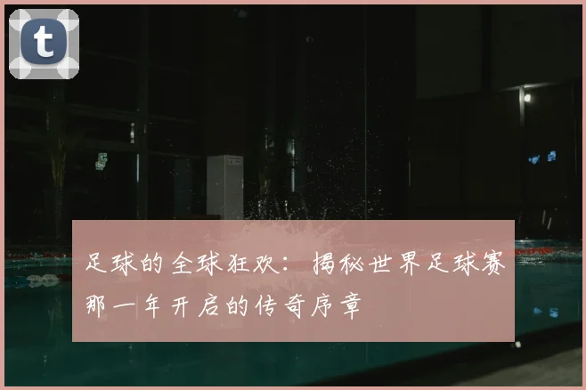 足球的全球狂欢:揭秘世界足球赛那一年开启的传奇序章