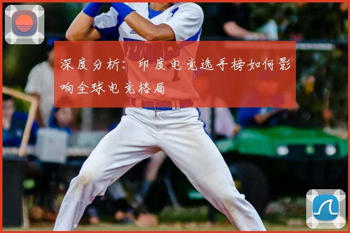 深度分析：印度电竞选手榜如何影响全球电竞格局