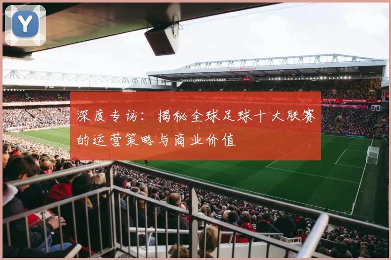 深度专访：揭秘全球足球十大联赛的运营策略与商业价值