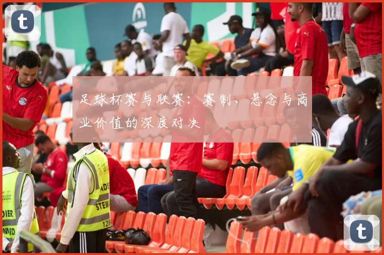 足球杯赛与联赛:赛制、悬念与商业价值的深度对决