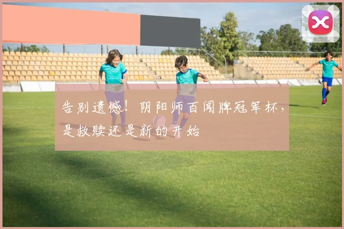 告别遗憾！阴阳师百闻牌冠军杯，是救赎还是新的开始