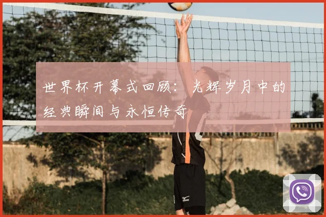 世界杯开幕式回顾：光辉岁月中的经典瞬间与永恒传奇