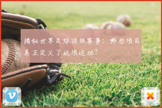 揭秘世界足球顶级赛事:哪些项目真正定义了这项运动?