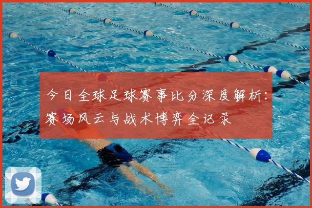 今日全球足球赛事比分深度解析:赛场风云与战术博弈全记录