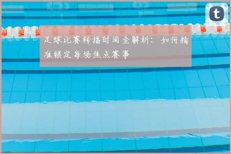 足球比赛转播时间全解析:如何精准锁定每场焦点赛事