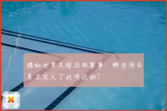 揭秘世界足球顶级赛事:哪些项目真正定义了这项运动?