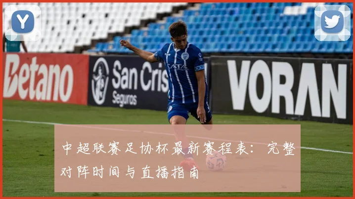 中超联赛足协杯最新赛程表:完整对阵时间与直播指南