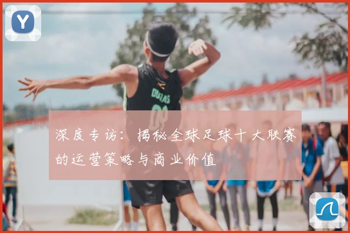 深度专访：揭秘全球足球十大联赛的运营策略与商业价值